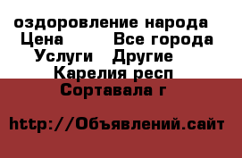 оздоровление народа › Цена ­ 10 - Все города Услуги » Другие   . Карелия респ.,Сортавала г.